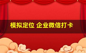 模拟定位 企业微信打卡